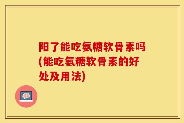 阳了能吃氨糖软骨素吗(能吃氨糖软骨素的好处及用法)
