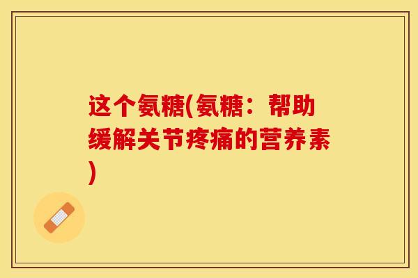这个氨糖(氨糖：帮助缓解关节疼痛的营养素)