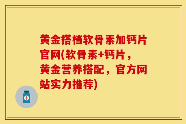 黄金搭档软骨素加钙片官网(软骨素+钙片，黄金营养搭配，官方网站实力推荐)