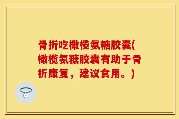 骨折吃橄榄氨糖胶囊(橄榄氨糖胶囊有助于骨折康复，建议食用。)-第1张图片-关节保镖
