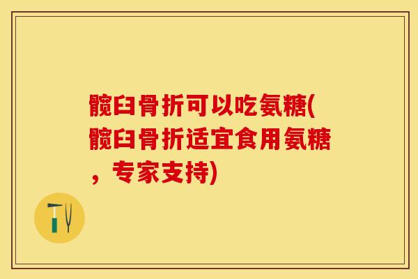 髋臼骨折可以吃氨糖(髋臼骨折适宜食用氨糖，专家支持)