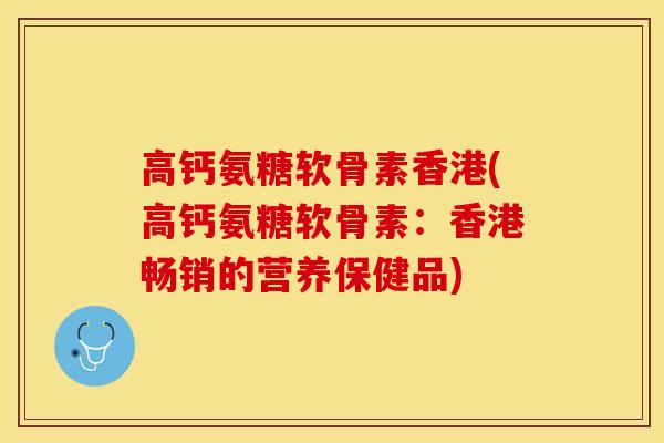 高钙氨糖软骨素香港(高钙氨糖软骨素：香港畅销的营养保健品)
