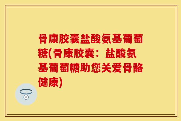 骨康胶囊盐酸氨基葡萄糖(骨康胶囊：盐酸氨基葡萄糖助您关爱骨骼健康)