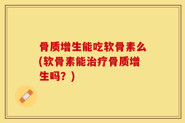 骨质增生能吃软骨素么(软骨素能治疗骨质增生吗？)