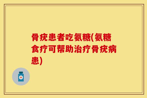骨疣患者吃氨糖(氨糖食疗可帮助治疗骨疣病患)