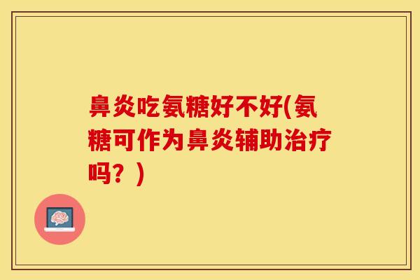 鼻炎吃氨糖好不好(氨糖可作为鼻炎辅助治疗吗？)