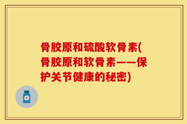 骨胶原和硫酸软骨素(骨胶原和软骨素——保护关节健康的秘密)
