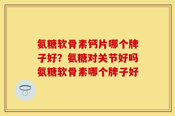 氨糖软骨素钙片哪个牌子好？氨糖对关节好吗氨糖软骨素哪个牌子好