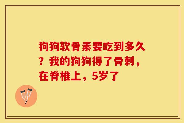 狗狗软骨素要吃到多久？我的狗狗得了骨刺，在脊椎上，5岁了