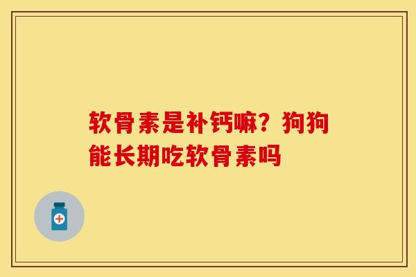 软骨素是补钙嘛？狗狗能长期吃软骨素吗