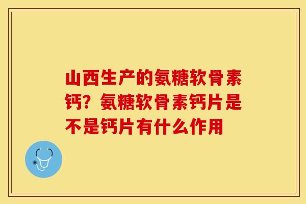 山西生产的氨糖软骨素钙？氨糖软骨素钙片是不是钙片有什么作用