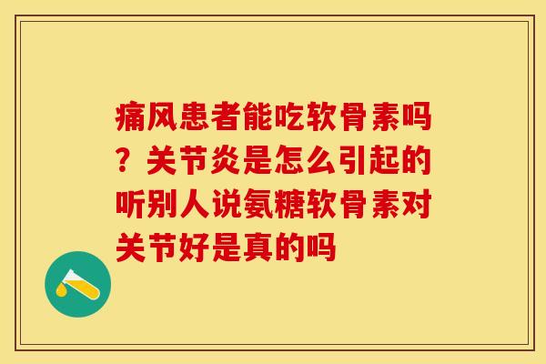 痛风患者能吃软骨素吗？关节炎是怎么引起的听别人说氨糖软骨素对关节好是真的吗