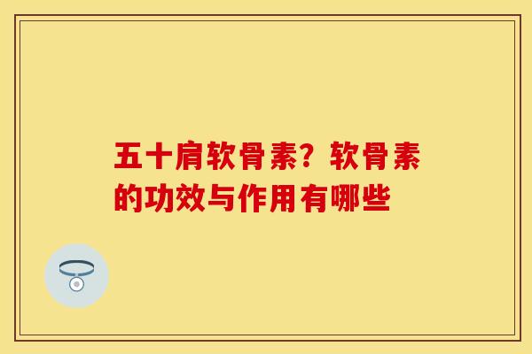 五十肩软骨素？软骨素的功效与作用有哪些