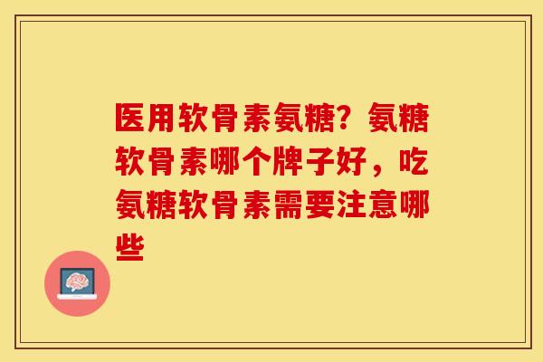医用软骨素氨糖？氨糖软骨素哪个牌子好，吃氨糖软骨素需要注意哪些
