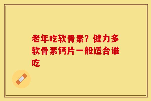 老年吃软骨素？健力多软骨素钙片一般适合谁吃