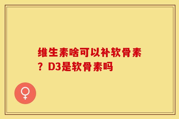 维生素啥可以补软骨素？D3是软骨素吗