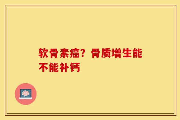 软骨素癌？骨质增生能不能补钙