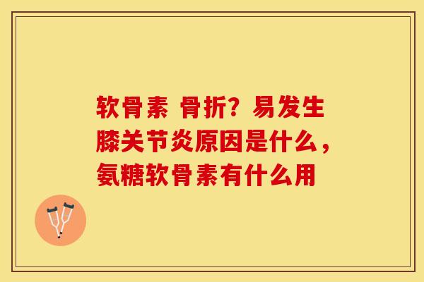 软骨素 骨折？易发生膝关节炎原因是什么，氨糖软骨素有什么用