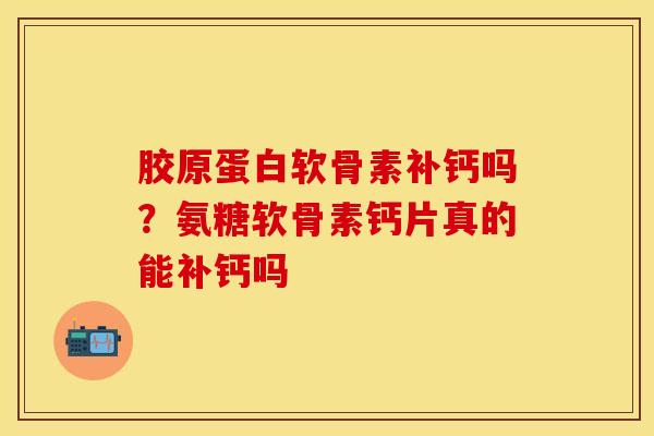 胶原蛋白软骨素补钙吗？氨糖软骨素钙片真的能补钙吗