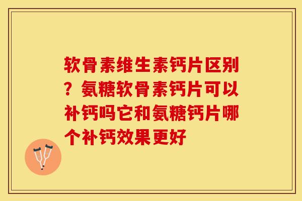 软骨素维生素钙片区别？氨糖软骨素钙片可以补钙吗它和氨糖钙片哪个补钙效果更好