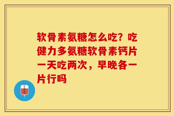软骨素氨糖怎么吃？吃健力多氨糖软骨素钙片一天吃两次，早晚各一片行吗