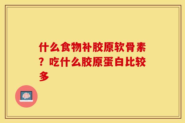 什么食物补胶原软骨素？吃什么胶原蛋白比较多
