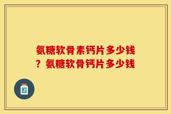氨糖软骨素钙片多少钱？氨糖软骨钙片多少钱
