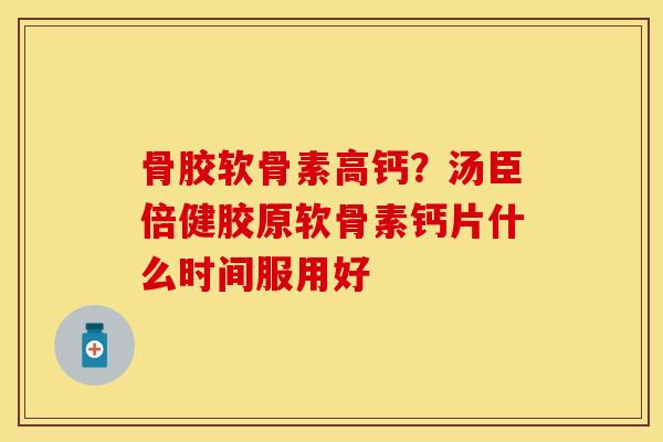 骨胶软骨素高钙？汤臣倍健胶原软骨素钙片什么时间服用好