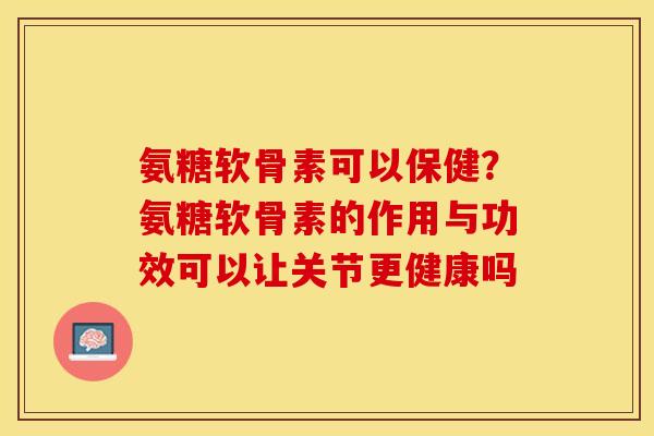氨糖软骨素可以保健？氨糖软骨素的作用与功效可以让关节更健康吗