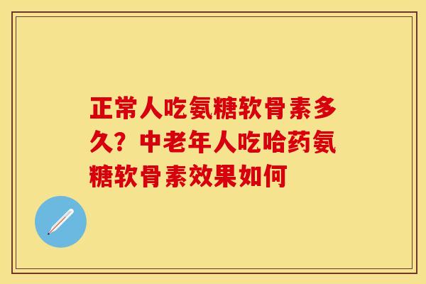 正常人吃氨糖软骨素多久？中老年人吃哈药氨糖软骨素效果如何