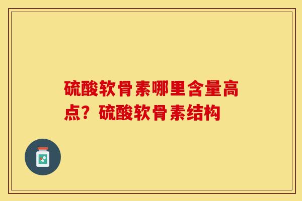 硫酸软骨素哪里含量高点？硫酸软骨素结构