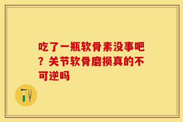 吃了一瓶软骨素没事吧？关节软骨磨损真的不可逆吗