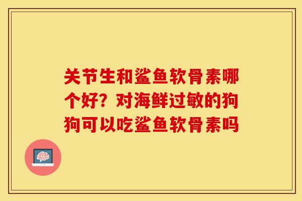 关节生和鲨鱼软骨素哪个好？对海鲜过敏的狗狗可以吃鲨鱼软骨素吗