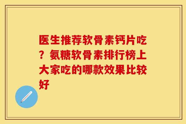 医生推荐软骨素钙片吃？氨糖软骨素排行榜上大家吃的哪款效果比较好