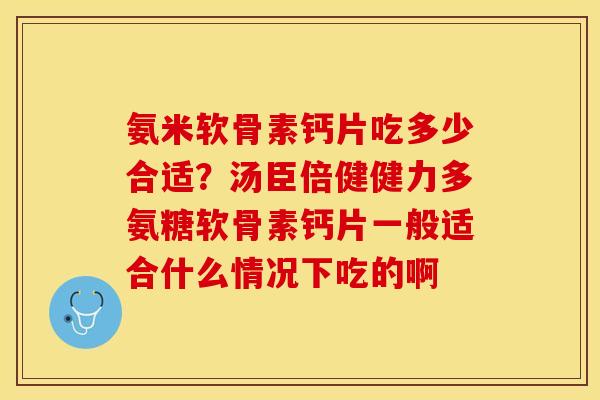氨米软骨素钙片吃多少合适？汤臣倍健健力多氨糖软骨素钙片一般适合什么情况下吃的啊
