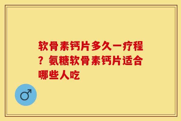 软骨素钙片多久一疗程？氨糖软骨素钙片适合哪些人吃