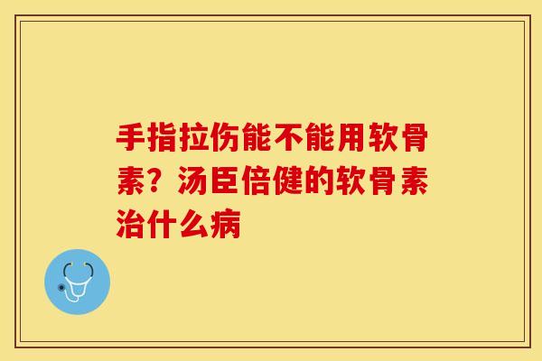 手指拉伤能不能用软骨素？汤臣倍健的软骨素治什么病