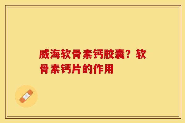威海软骨素钙胶囊？软骨素钙片的作用