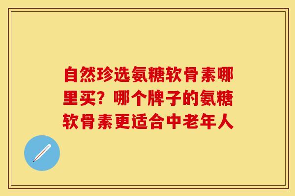 自然珍选氨糖软骨素哪里买？哪个牌子的氨糖软骨素更适合中老年人