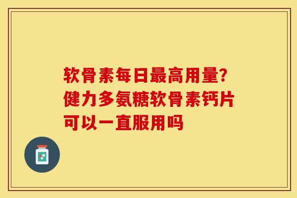 软骨素每日最高用量？健力多氨糖软骨素钙片可以一直服用吗