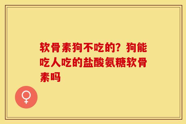 软骨素狗不吃的？狗能吃人吃的盐酸氨糖软骨素吗