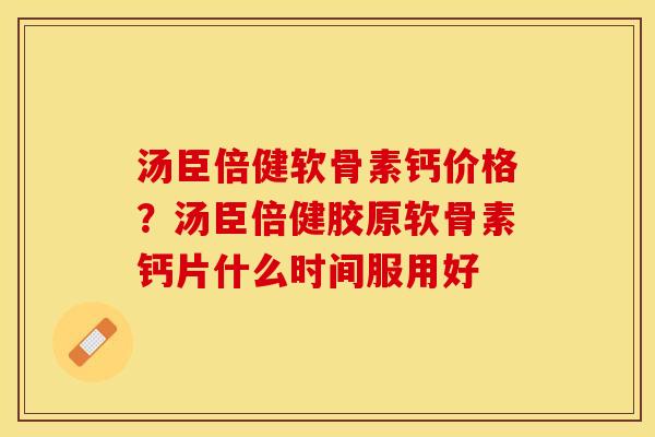 汤臣倍健软骨素钙价格？汤臣倍健胶原软骨素钙片什么时间服用好