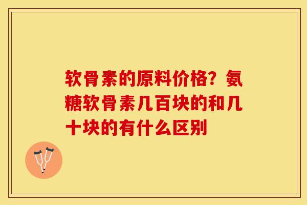 软骨素的原料价格？氨糖软骨素几百块的和几十块的有什么区别