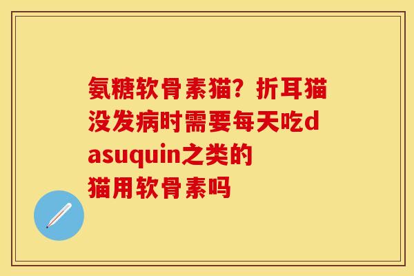氨糖软骨素猫？折耳猫没发病时需要每天吃dasuquin之类的猫用软骨素吗