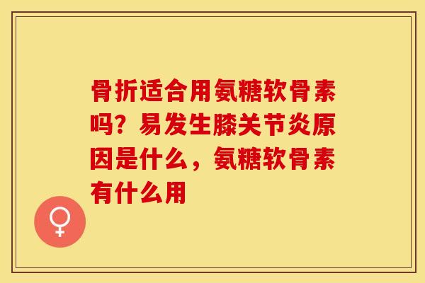 骨折适合用氨糖软骨素吗？易发生膝关节炎原因是什么，氨糖软骨素有什么用