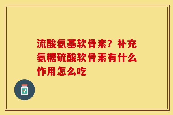 流酸氨基软骨素？补充氨糖硫酸软骨素有什么作用怎么吃