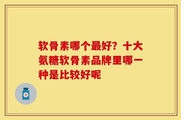 软骨素哪个最好？十大氨糖软骨素品牌里哪一种是比较好呢