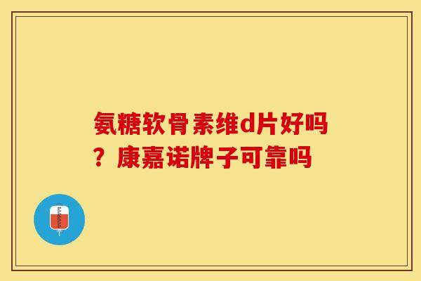氨糖软骨素维d片好吗？康嘉诺牌子可靠吗