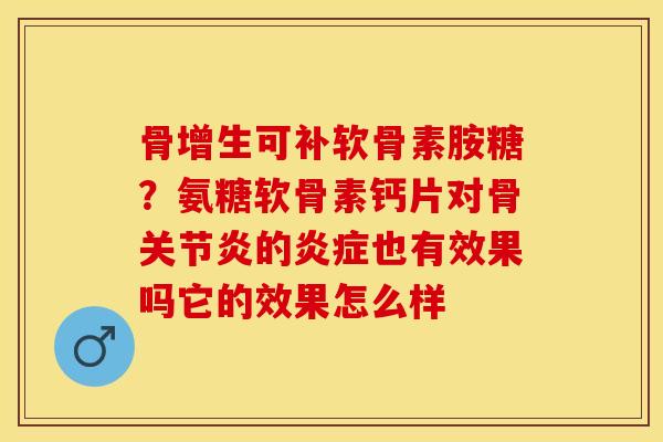 骨增生可补软骨素胺糖？氨糖软骨素钙片对骨关节炎的炎症也有效果吗它的效果怎么样