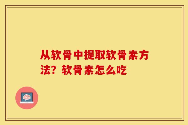 从软骨中提取软骨素方法？软骨素怎么吃